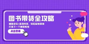 图书带货全攻略：精准定位+高效内容，轻松起号变现 打造爆款账号-仙女副业网