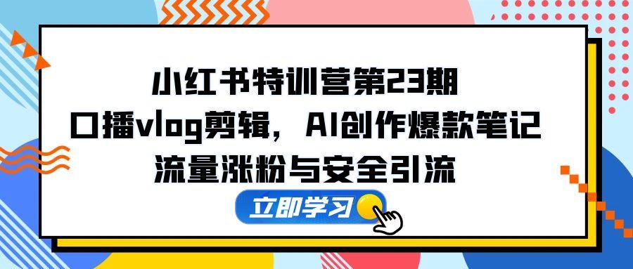 小红书特训营第23期，口播vlog剪辑，AI创作爆款笔记，流量涨粉与安全引流-仙女副业网