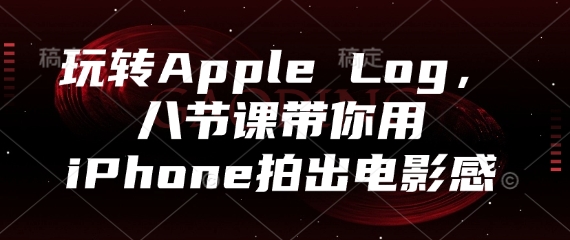 玩转Apple Log，八节课带你用iPhone拍出电影感-仙女副业网