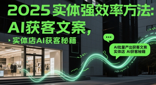 2025实体强效率方法：AI批量产出获客文案，实体店AI获客秘籍-仙女副业网