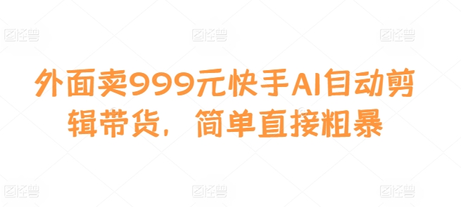 外面卖999元快手AI自动剪辑带货，简单直接粗暴-仙女副业网