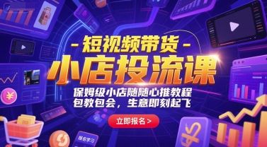 短视频带货-小店投流课，保姆级小店随心推教程，包教包会，生意即刻起飞-仙女副业网