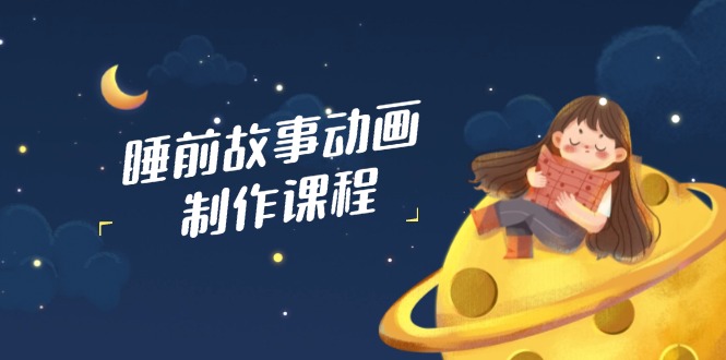 睡前故事动画制作课程，涵盖AI文案、配音、视频剪辑等，实现百分百原创-仙女副业网