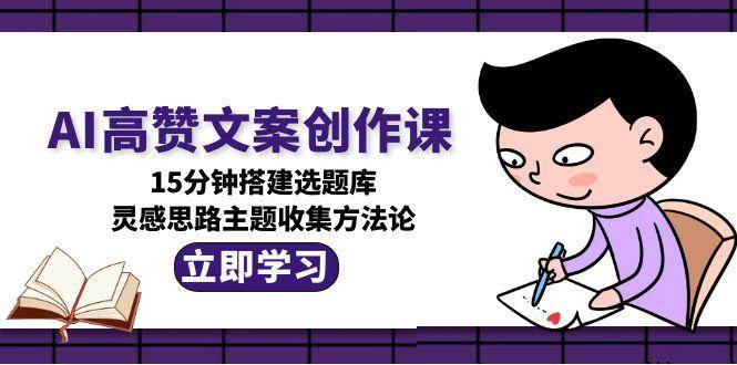 AI高赞文案创作课，15分钟搭建选题库，灵感思路主题收集方法论-仙女副业网