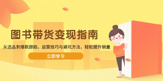 图书带货变现指南，从选品到爆款跟拍，运营技巧与避坑方法，轻松提升销量-仙女副业网