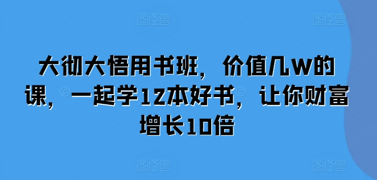 大彻大悟用书班，价值几W的课，一起学12本好书，让你财富增长10倍-仙女副业网