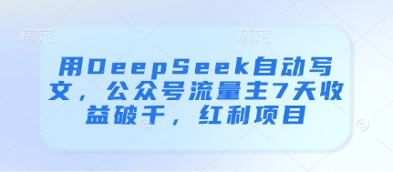 用DeepSeek自动写文，公众号流量主7天收益破千，红利项目-仙女副业网