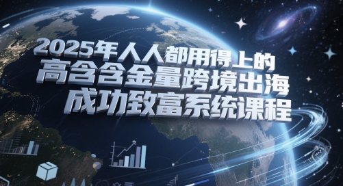 2025年人人都用得上的高含金量跨境出海成功致富系统课程-仙女副业网