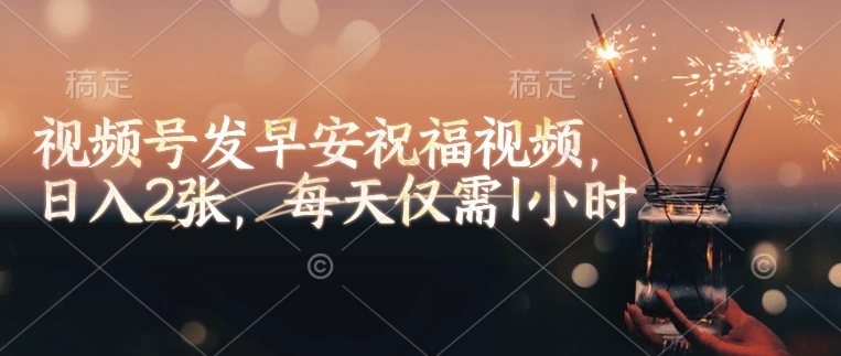 视频号发早安祝福视频，日入2张，每天仅需1小时-仙女副业网
