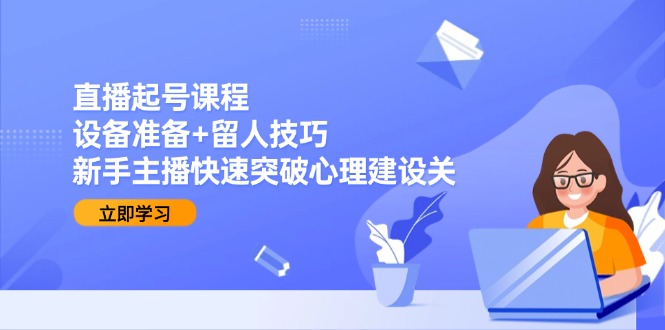 直播起号课程：设备准备+留人技巧，新手主播快速突破心理建设关-仙女副业网