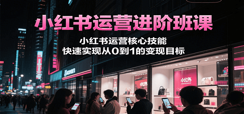 小红书运营进阶班课，小红书运营核心技能，快速实现从0到1的变现目标-仙女副业网