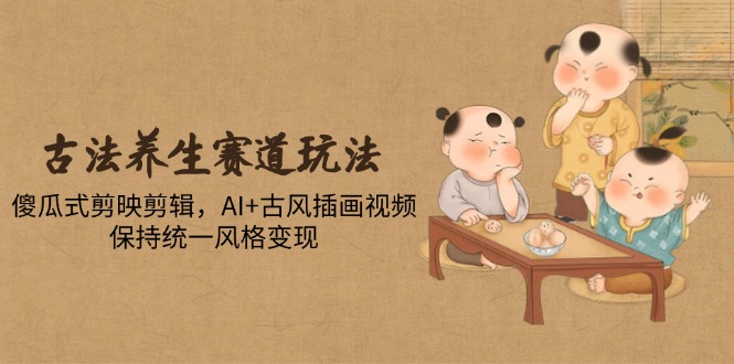 古法养生赛道玩法，傻瓜式剪映剪辑，AI+古风插画视频，保持统一风格变现-仙女副业网