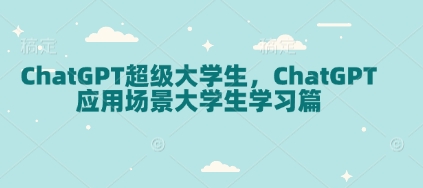 ChatGPT超级大学生，ChatGPT 应用场景大学生学习篇-仙女副业网