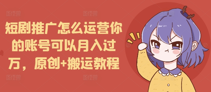 短剧推广怎么运营你的账号可以月入过万，原创+搬运教程-仙女副业网