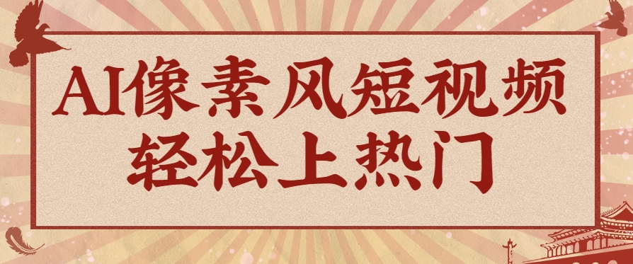 爆火1000万！AI像素风短视频制作方法，轻松上热门收割流量！完整保姆级教程！-仙女副业网