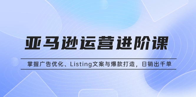 亚马逊运营进阶课：掌握广告优化、Listing文案与爆款打造，日销出千单-仙女副业网