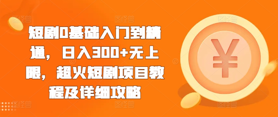 短剧0基础入门到精通，日入300+无上限，超火短剧项目教程及详细攻略-仙女副业网