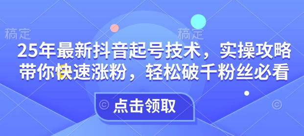 25年最新抖音起号技术，实操攻略带你快速涨粉，轻松破千粉丝必看-仙女副业网