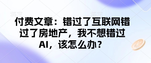付费文章：错过了互联网错过了房地产，我不想错过AI，该怎么办？-仙女副业网