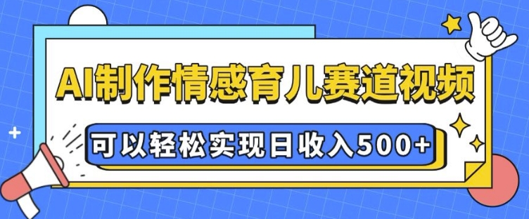 AI 制作情感育儿赛道视频，可以轻松实现日收入5张【揭秘】-仙女副业网