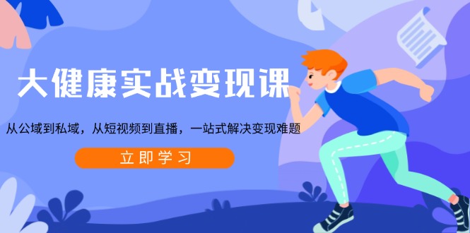 大健康实战变现课：从公域到私域，从短视频到直播，一站式解决变现难题-仙女副业网