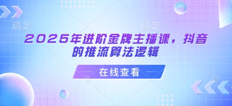 2025年进阶金牌主播课，抖音的推流算法逻辑-仙女副业网