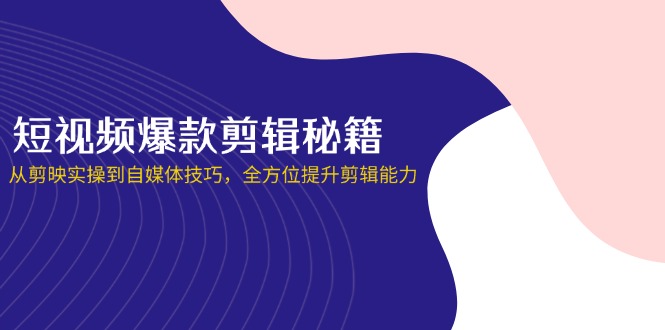 短视频爆款剪辑秘籍，从剪映实操到自媒体技巧，全方位提升剪辑能力-仙女副业网