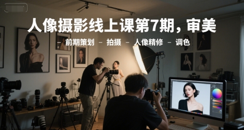 人像摄影线上课第7期，审美-前期策划-拍摄-人像精修-调色-仙女副业网