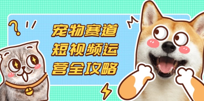 宠物赛道短视频运营全攻略，选品拍摄剪辑实操，实现流量到收益转化-仙女副业网