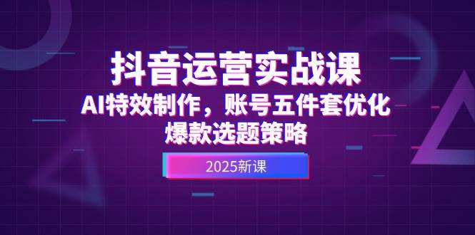 抖音运营实战课，AI特效制作，账号五件套优化，爆款选题策略-仙女副业网