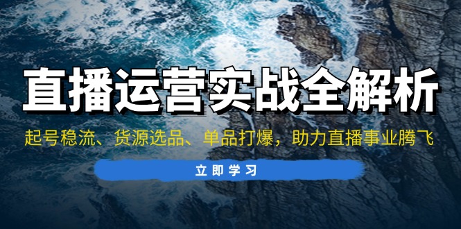 直播运营实战全解析：起号稳流、货源选品、单品打爆，助力直播事业腾飞-仙女副业网
