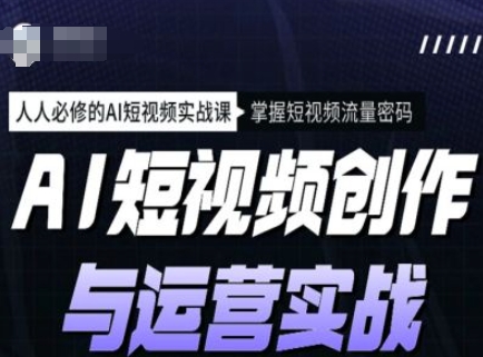 AI短视频创作与运营实战课程，人人必修的AI短视频实战课，掌握短视频流量密码-仙女副业网