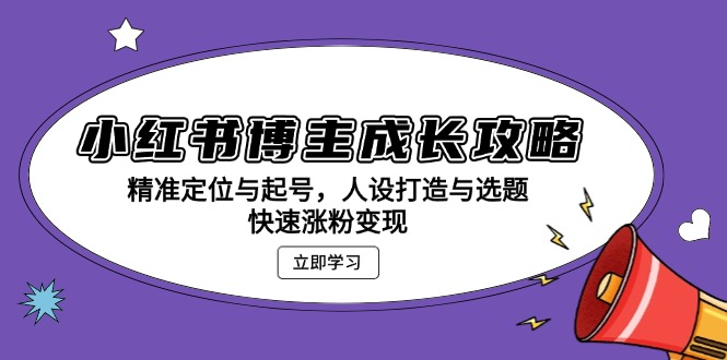 小红书博主成长攻略：精准定位与起号，人设打造与选题，快速涨粉变现-仙女副业网