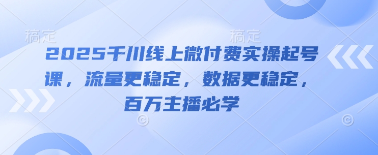 2025千川线上微付费实操起号课，流量更稳定，数据更稳定，百万主播必学-仙女副业网