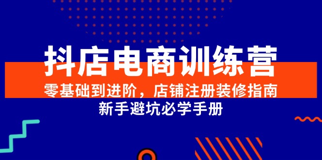 抖店电商训练营，零基础到进阶，店铺注册装修指南，新手避坑必学手册-仙女副业网