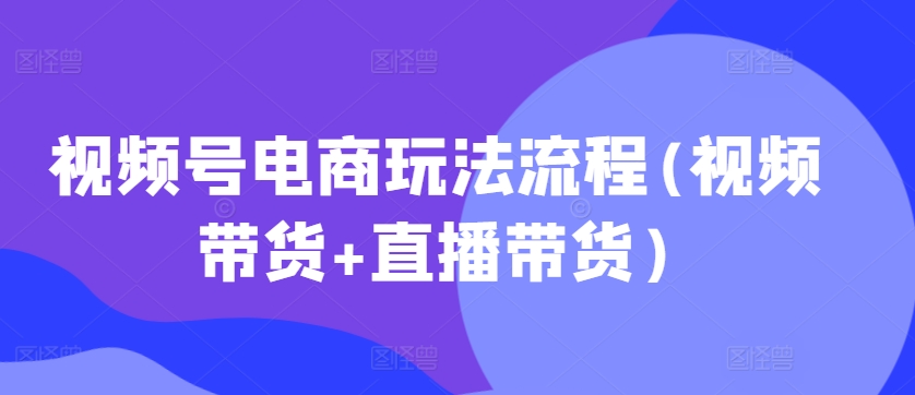 视频号电商玩法流程，视频带货+直播带货【更新2025年1月】-仙女副业网