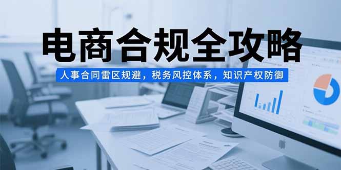 电商合规全攻略，人事合同雷区规避，税务风控体系，知识产权防御-仙女副业网