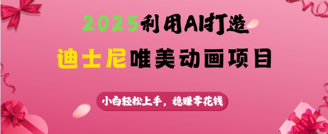 2025利用AI打造迪士尼唯美动画项目，小白轻松上手，稳挣零花钱-仙女副业网
