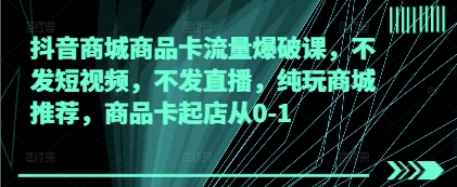 抖音商城商品卡流量爆破课，不发短视频，不发直播，纯玩商城推荐，商品卡起店从0-1-仙女副业网