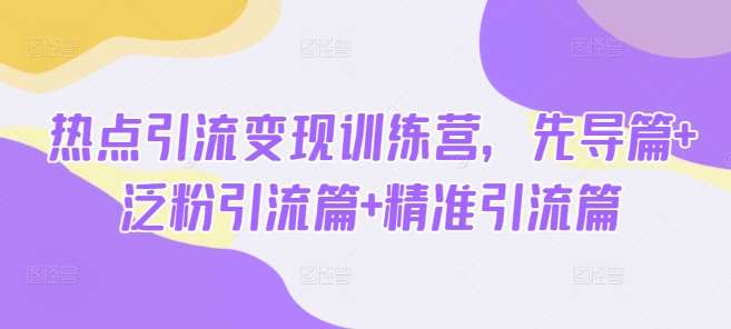 热点引流变现训练营，先导篇+泛粉引流篇+精准引流篇-仙女副业网