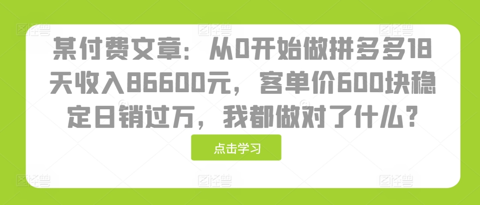 某付费文章：从0开始做拼多多18天收入86600元，客单价600块稳定日销过万，我都做对了什么?-仙女副业网
