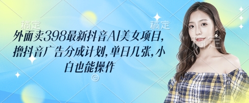 外面卖398最新抖音AI美女项目，撸抖音广告分成计划，单日几张，小白也能操作-仙女副业网