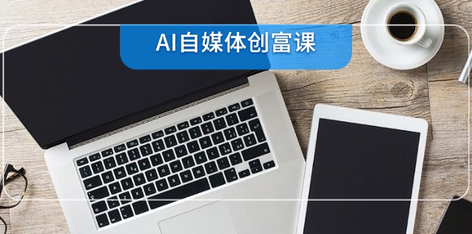 AI自媒体创富课，账号准备到直播带货，零基础22项技能速成-仙女副业网
