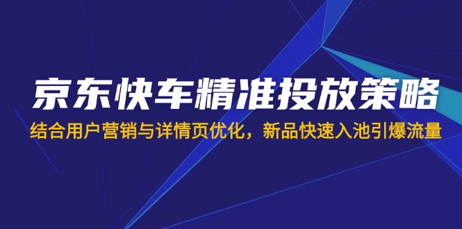 京东快车精准投放策略，结合用户营销与详情页优化，新品快速入池引爆流量-仙女副业网