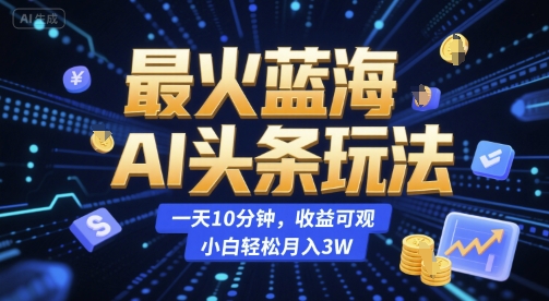 最火蓝海AI头条玩法，一天10分钟，收益可观，小白轻松月入3W【揭秘】-仙女副业网