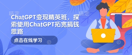 ChatGPT变现精英班，探索使用ChatGPT拓宽搞钱思路-仙女副业网