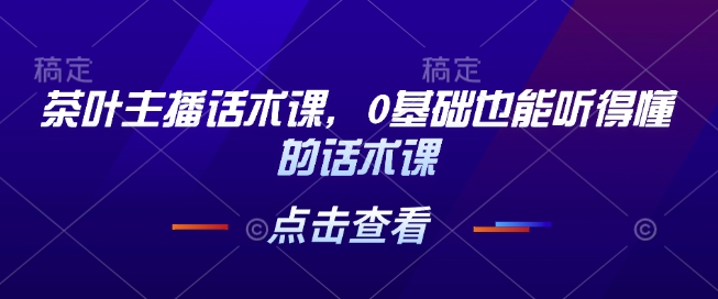 茶叶主播话术课，0基础也能听得懂的话术课-仙女副业网