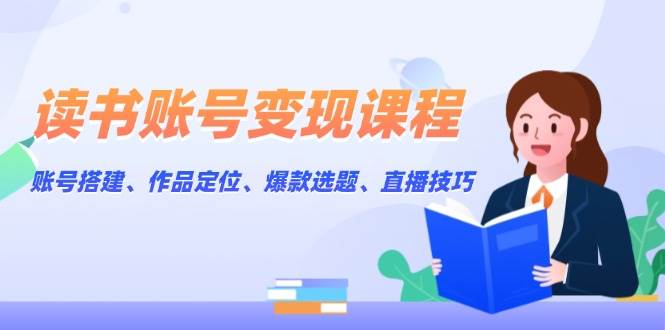 读书账号变现课程：账号搭建、作品定位、爆款选题、直播技巧-仙女副业网