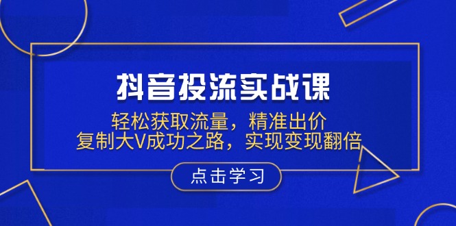 抖音投流实战课，轻松获取流量，精准出价，复制大V成功之路，实现变现翻倍-仙女副业网