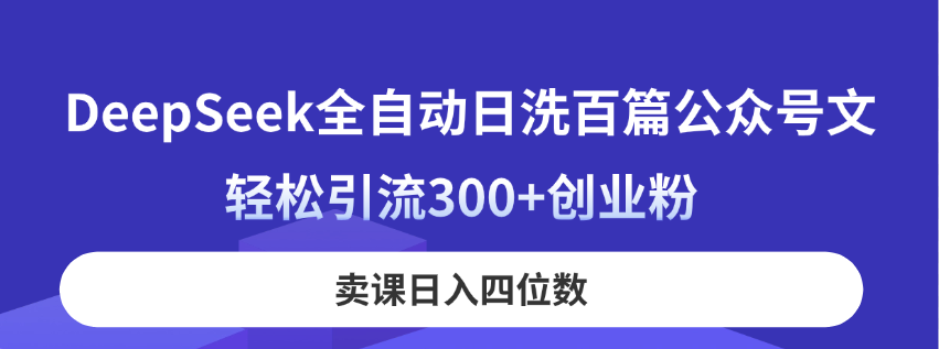 DeepSeek全自动日洗百篇公众号文，轻松引流300+创业粉，卖课日入四位数！-仙女副业网